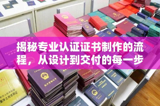 霞浦揭秘专业认证证书制作的流程，从设计到交付的每一步