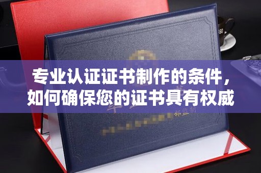 白银专业认证证书制作的条件，如何确保您的证书具有权威性和可信度